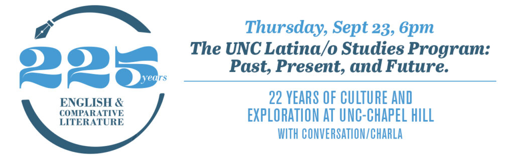 ECL 225 Thursday, Sept 23 6:00pm “The UNC Latina/o Studies Program: Past Present and Future. 22 Years of Culture and Exploration at UNC Chapel Hill with Conversation/Charla” (Zoom Meeting)